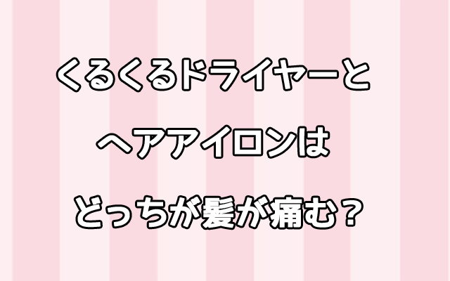 くるくるドライヤー ヘアアイロン どっちが痛む