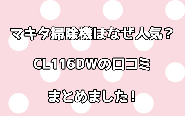 マキタの掃除機はなぜ人気？CL116DWの口コミレビュー！